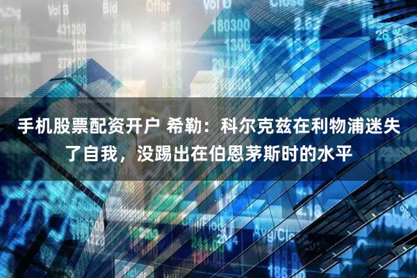 手机股票配资开户 希勒：科尔克兹在利物浦迷失了自我，没踢出在伯恩茅斯时的水平