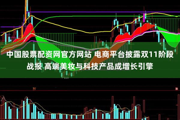 中国股票配资网官方网站 电商平台披露双11阶段战报 高端美妆与科技产品成增长引擎