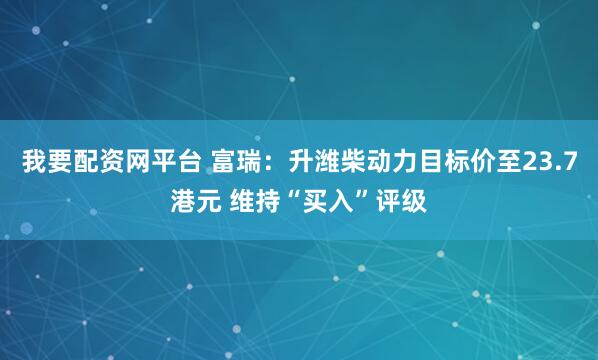 我要配资网平台 富瑞：升潍柴动力目标价至23.7港元 维持“买入”评级