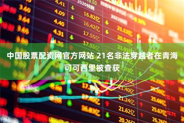 中国股票配资网官方网站 21名非法穿越者在青海可可西里被查获