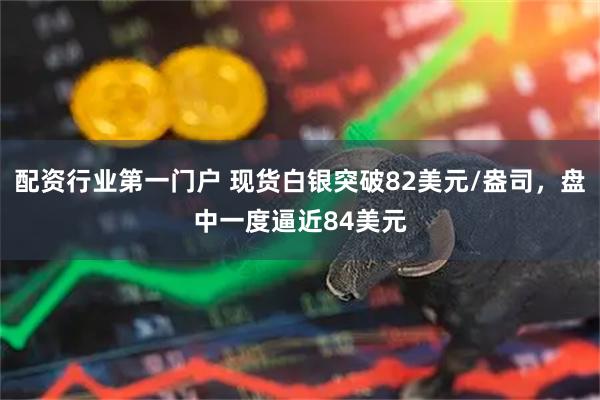 配资行业第一门户 现货白银突破82美元/盎司，盘中一度逼近84美元
