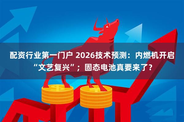 配资行业第一门户 2026技术预测：内燃机开启“文艺复兴”；固态电池真要来了？