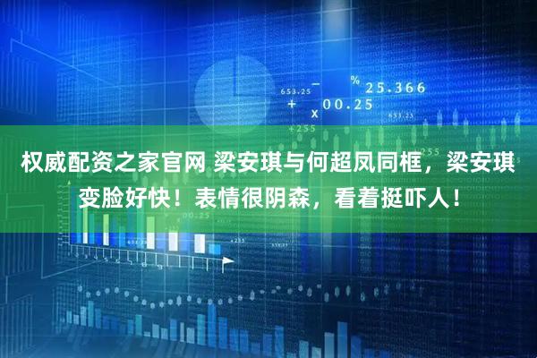 权威配资之家官网 梁安琪与何超凤同框，梁安琪变脸好快！表情很阴森，看着挺吓人！