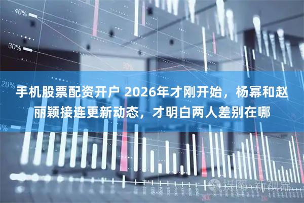 手机股票配资开户 2026年才刚开始，杨幂和赵丽颖接连更新动态，才明白两人差别在哪