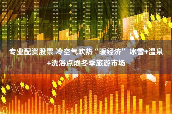 专业配资股票 冷空气吹热“暖经济” 冰雪+温泉+洗浴点燃冬季旅游市场