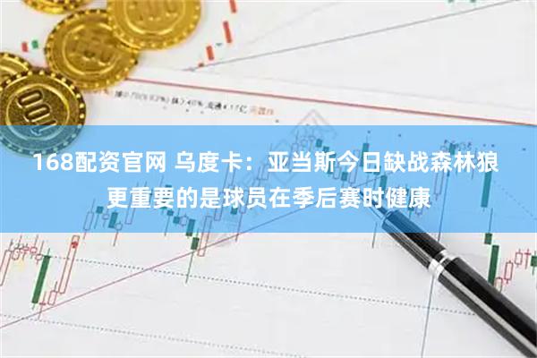 168配资官网 乌度卡：亚当斯今日缺战森林狼 更重要的是球员在季后赛时健康