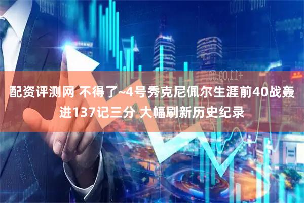 配资评测网 不得了~4号秀克尼佩尔生涯前40战轰进137记三分 大幅刷新历史纪录