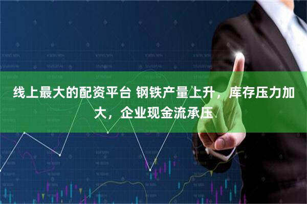 线上最大的配资平台 钢铁产量上升，库存压力加大，企业现金流承压