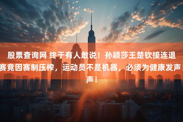 股票查询网 终于有人敢说！孙颖莎王楚钦接连退赛竟因赛制压榨，运动员不是机器，必须为健康发声！