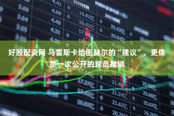 好股配资网 马雷斯卡给图赫尔的“建议”，更像是一次公开的球员推销