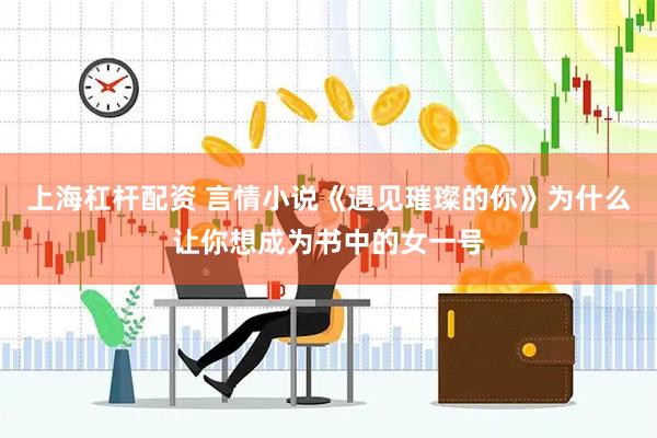 上海杠杆配资 言情小说《遇见璀璨的你》为什么让你想成为书中的女一号