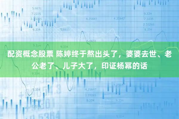 配资概念股票 陈婷终于熬出头了，婆婆去世、老公老了、儿子大了，印证杨幂的话