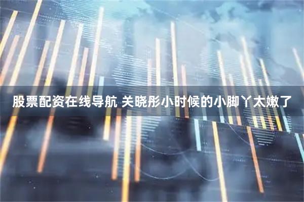 股票配资在线导航 关晓彤小时候的小脚丫太嫩了