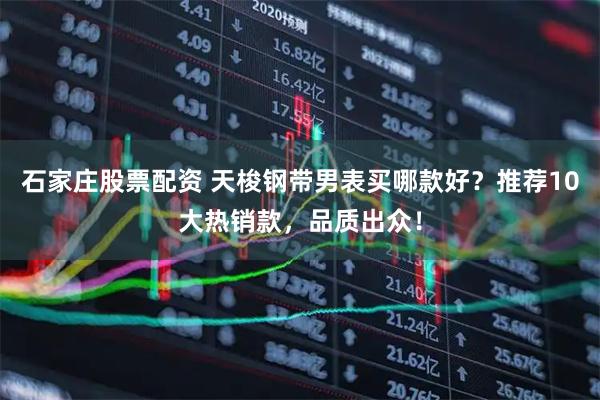 石家庄股票配资 天梭钢带男表买哪款好？推荐10大热销款，品质出众！