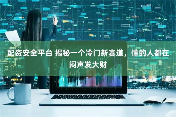 配资安全平台 揭秘一个冷门新赛道，懂的人都在闷声发大财