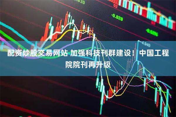 配资炒股交易网站 加强科技刊群建设！中国工程院院刊再升级