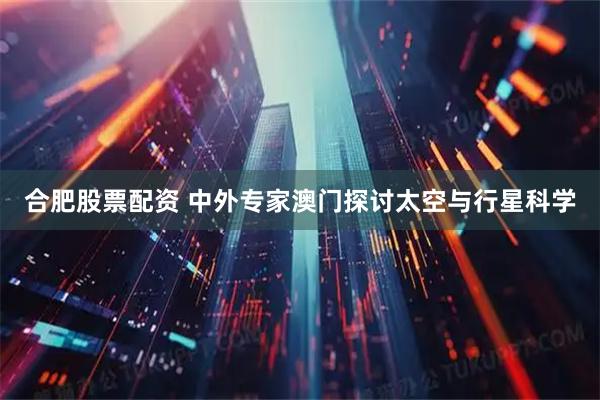 合肥股票配资 中外专家澳门探讨太空与行星科学