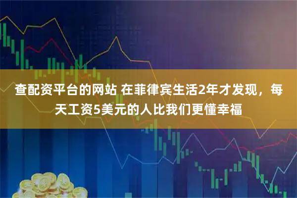查配资平台的网站 在菲律宾生活2年才发现，每天工资5美元的人比我们更懂幸福