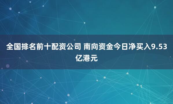 全国排名前十配资公司 南向资金今日净买入9.53亿港元