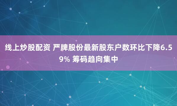 线上炒股配资 严牌股份最新股东户数环比下降6.59% 筹码趋向集中