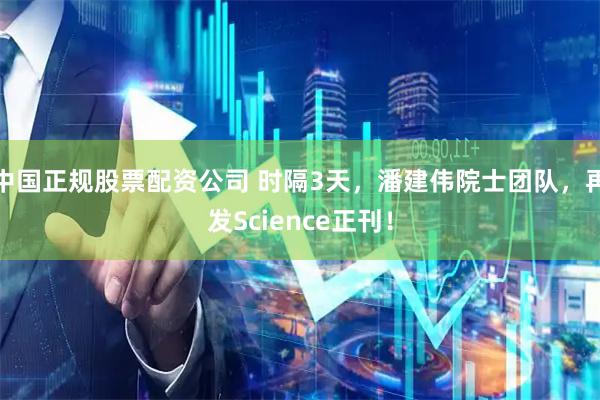 中国正规股票配资公司 时隔3天，潘建伟院士团队，再发Science正刊！