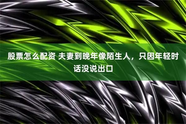 股票怎么配资 夫妻到晚年像陌生人，只因年轻时话没说出口