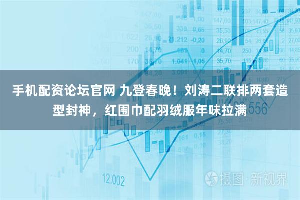 手机配资论坛官网 九登春晚！刘涛二联排两套造型封神，红围巾配羽绒服年味拉满