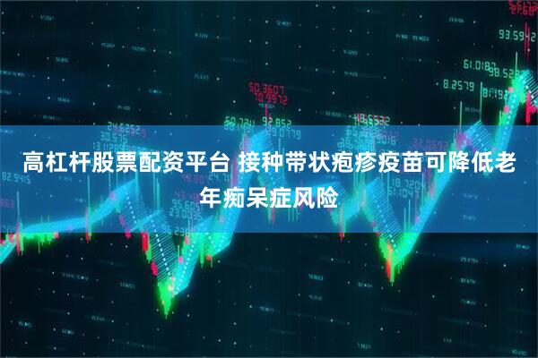 高杠杆股票配资平台 接种带状疱疹疫苗可降低老年痴呆症风险