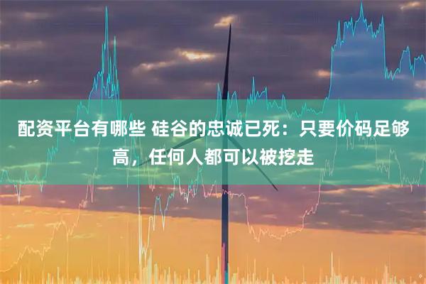 配资平台有哪些 硅谷的忠诚已死：只要价码足够高，任何人都可以被挖走