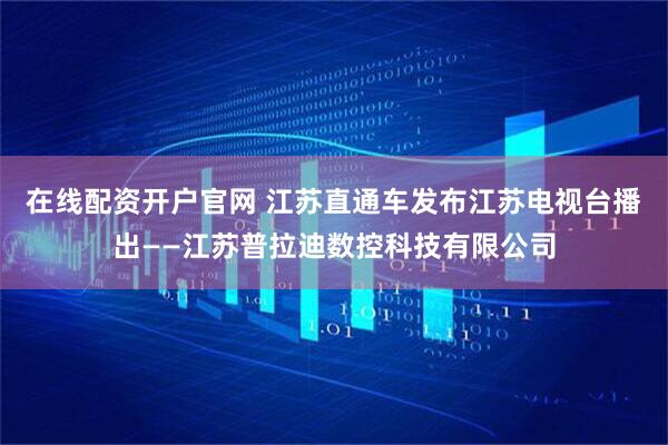 在线配资开户官网 江苏直通车发布江苏电视台播出——江苏普拉迪数控科技有限公司