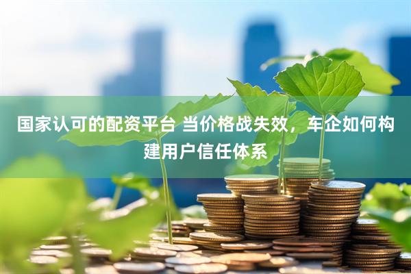 国家认可的配资平台 当价格战失效，车企如何构建用户信任体系