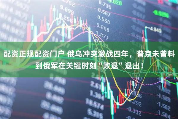 配资正规配资门户 俄乌冲突激战四年，普京未曾料到俄军在关键时刻“败退”退出！