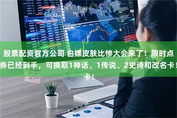 股票配资官方公司 白嫖皮肤比惨大会来了！限时点券已经到手，可换取1神话、1传说、2史诗和改名卡！