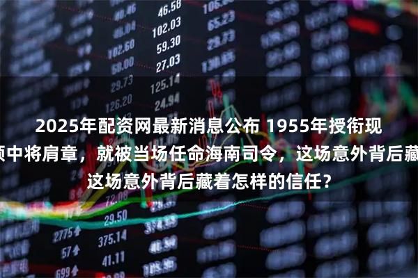 2025年配资网最新消息公布 1955年授衔现场，吴瑞林刚领中将肩章，就被当场任命海南司令，这场意外背后藏着怎样的信任？