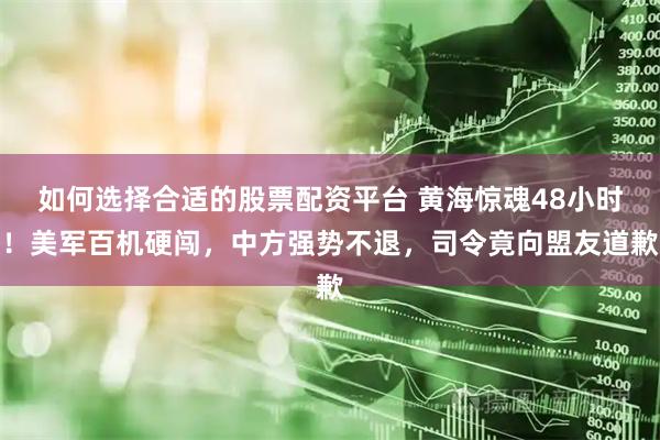 如何选择合适的股票配资平台 黄海惊魂48小时！美军百机硬闯，中方强势不退，司令竟向盟友道歉