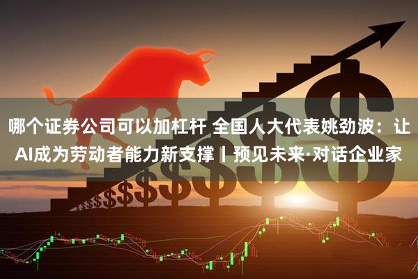 哪个证券公司可以加杠杆 全国人大代表姚劲波：让AI成为劳动者能力新支撑丨预见未来·对话企业家
