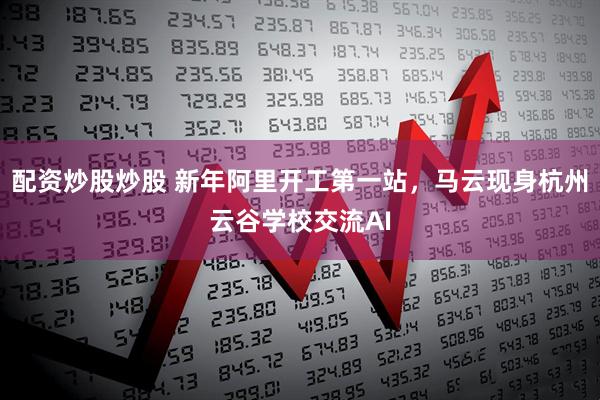 配资炒股炒股 新年阿里开工第一站，马云现身杭州云谷学校交流AI