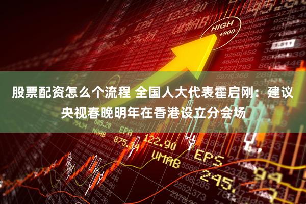 股票配资怎么个流程 全国人大代表霍启刚：建议央视春晚明年在香港设立分会场