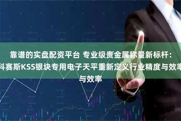 靠谱的实盘配资平台 专业级贵金属称量新标杆：科赛斯KSS银块专用电子天平重新定义行业精度与效率