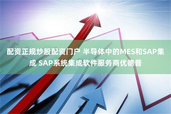 配资正规炒股配资门户 半导体中的MES和SAP集成 SAP系统集成软件服务商优德普
