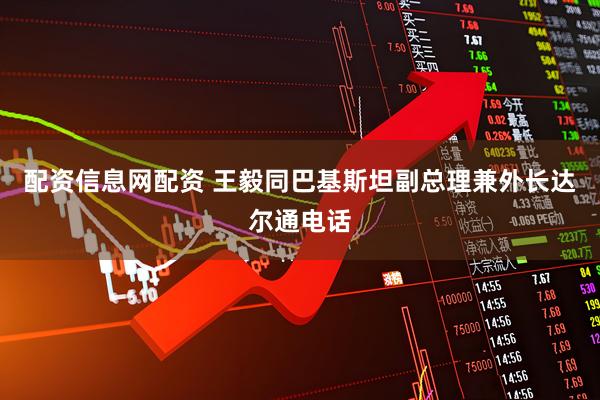 配资信息网配资 王毅同巴基斯坦副总理兼外长达尔通电话