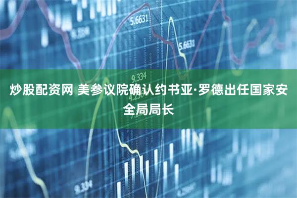炒股配资网 美参议院确认约书亚·罗德出任国家安全局局长