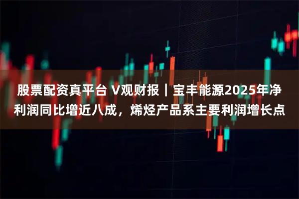 股票配资真平台 V观财报｜宝丰能源2025年净利润同比增近八成，烯烃产品系主要利润增长点