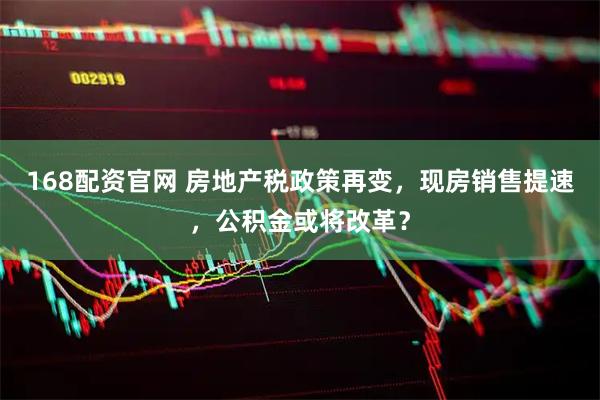 168配资官网 房地产税政策再变，现房销售提速，公积金或将改革？