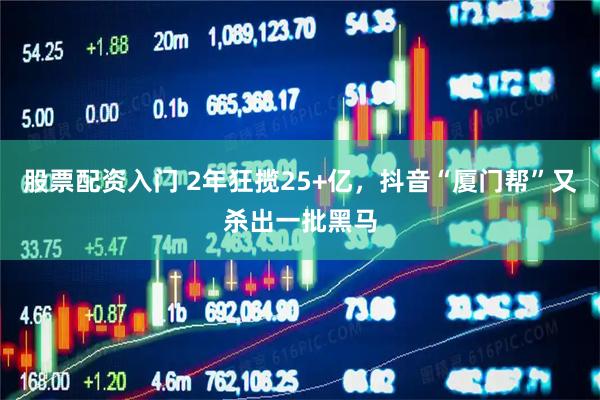 股票配资入门 2年狂揽25+亿，抖音“厦门帮”又杀出一批黑马