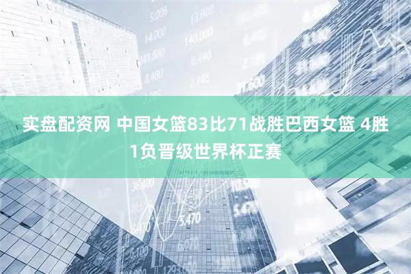 实盘配资网 中国女篮83比71战胜巴西女篮 4胜1负晋级世界杯正赛