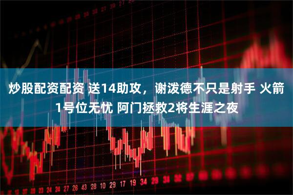 炒股配资配资 送14助攻，谢泼德不只是射手 火箭1号位无忧 阿门拯救2将生涯之夜
