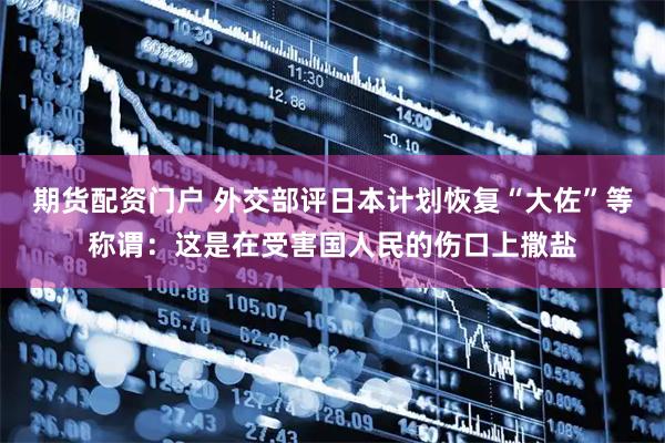 期货配资门户 外交部评日本计划恢复“大佐”等称谓：这是在受害国人民的伤口上撒盐