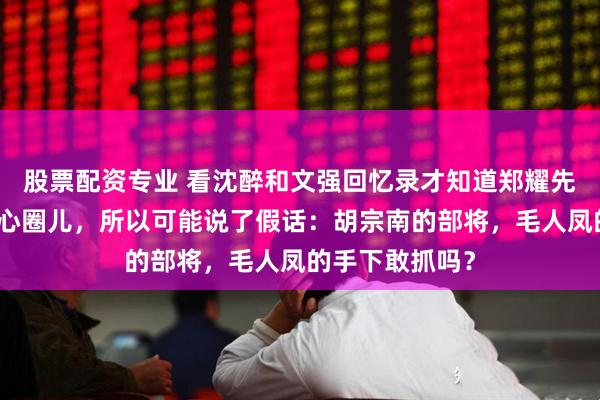 股票配资专业 看沈醉和文强回忆录才知道郑耀先没进入军统核心圈儿，所以可能说了假话：胡宗南的部将，毛人凤的手下敢抓吗？