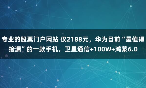 专业的股票门户网站 仅2188元，华为目前“最值得捡漏”的一款手机，卫星通信+100W+鸿蒙6.0